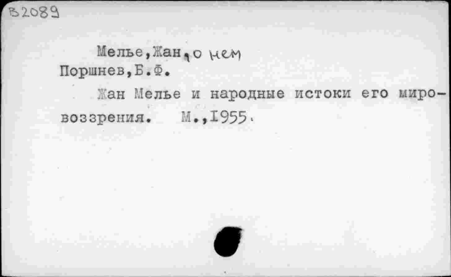 ﻿
Мелье,Жано \чс>м Поршнев,Б.Ф.
Жан Мелье и народные истоки его мировоззрения. М.,1955*